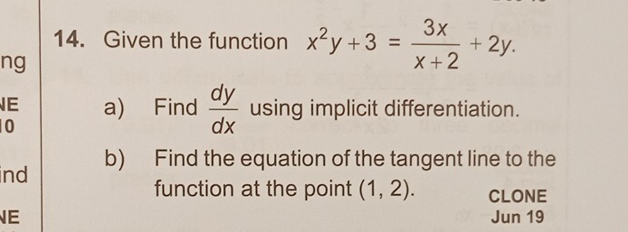 Given the function x^2y+3= 3x/x+2 +2y. 
ng
E a) Find  dy/dx  using implicit differentiation.
0
ind b) Find the equation of the tangent line to the
function at the point (1,2). CLONE
E Jun 19