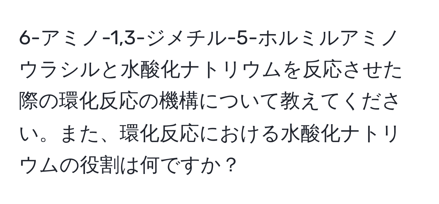 6-アミノ-1,3-ジメチル-5-ホルミルアミノウラシルと水酸化ナトリウムを反応させた際の環化反応の機構について教えてください。また、環化反応における水酸化ナトリウムの役割は何ですか？