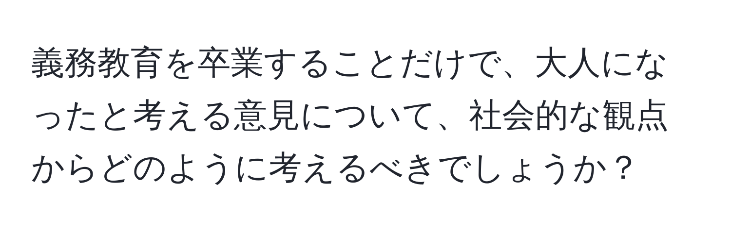 義務教育を卒業することだけで、大人になったと考える意見について、社会的な観点からどのように考えるべきでしょうか？