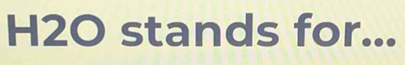 H2O stands for _ 
_