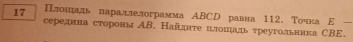 17 Плошдадь паралдлелограмма АBCD равна 112. Точка Ε 
середнна стороны ΑB. Найднте ιιтошадьτреугольника СBE.