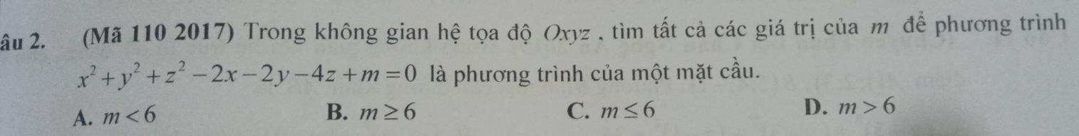 âu 2. (Mã 110 2017) Trong không gian hệ tọa độ Oxyz , tìm tất cả các giá trị của m để phương trình
x^2+y^2+z^2-2x-2y-4z+m=0 là phương trình của một mặt cầu.
A. m<6</tex> B. m≥ 6 C. m≤ 6 D. m>6