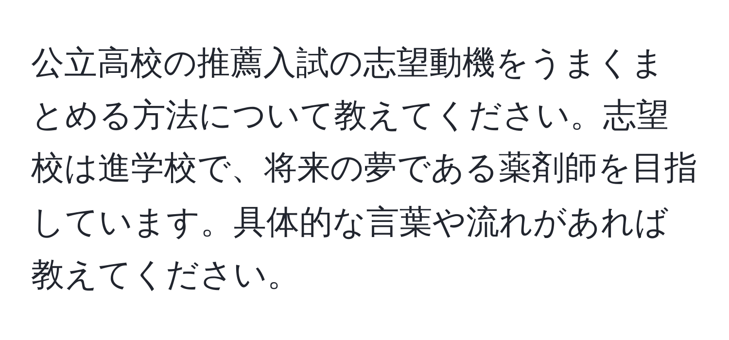 公立高校の推薦入試の志望動機をうまくまとめる方法について教えてください。志望校は進学校で、将来の夢である薬剤師を目指しています。具体的な言葉や流れがあれば教えてください。