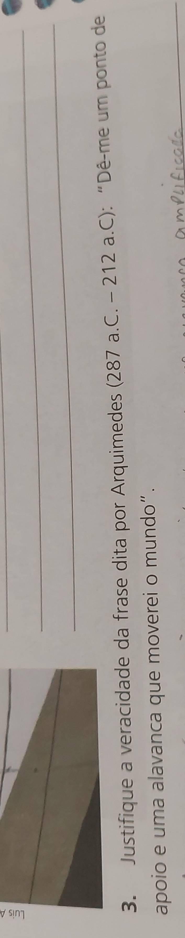 Justifique a veracidade da frase dita por Arquimedes (287 a.C. - 212 a.C): “Dê-me um ponto de 
_ 
apoio e uma alavanca que moverei o mundo”.