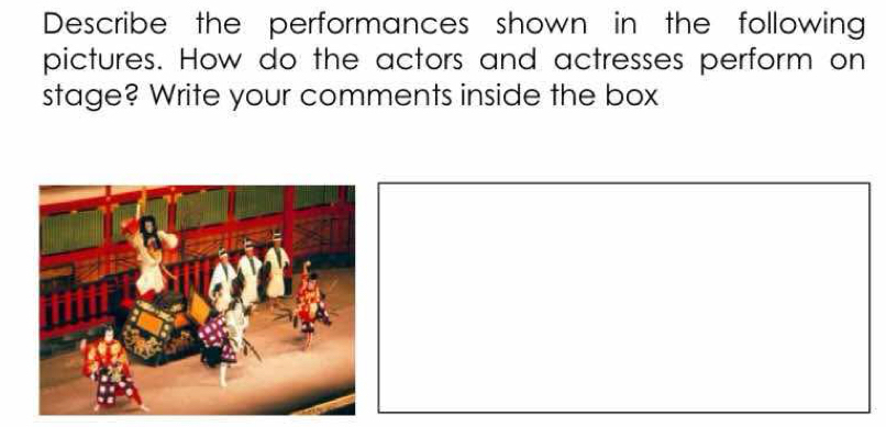 Describe the performances shown in the following 
pictures. How do the actors and actresses perform on 
stage? Write your comments inside the box