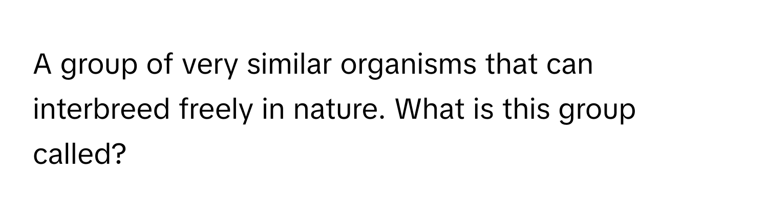 A group of very similar organisms that can interbreed freely in nature. What is this group called?