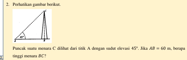 Perhatikan gambar berikut.
Puncak suatu menara C dilihat dari titik A dengan sudut elevasi 45°. Jika AB=60m , berapa
tinggi menara BC?