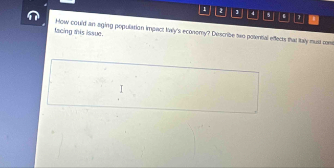 1 2 3 4 5 6 7 
facing this issue. 
How could an aging population impact Italy's economy? Describe two potential effects that Italy must comt