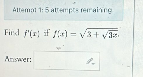 Attempt 1:5 attempts remaining. 
Find f'(x) if f(x)=sqrt(3+sqrt 3x). 
Answer: