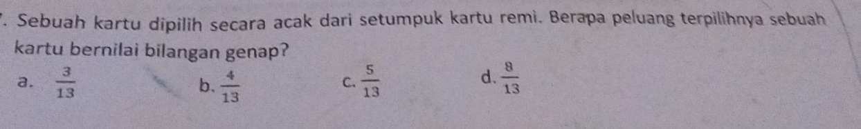 Sebuah kartu dipilih secara acak dari setumpuk kartu remi. Berapa peluang terpilihnya sebuah
kartu bernilai bilangan genap?
a.  3/13  b.  4/13   5/13   8/13 
C.
d.