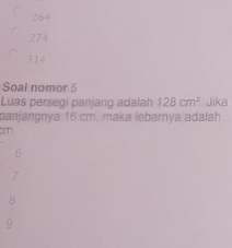 264
274
314
Soal nomor 5
Luas persegi panjang adalah 128cm^2 Jika
panjangnya 16 cm, maka lebarnya adalah ..
cm
6
7
8
9