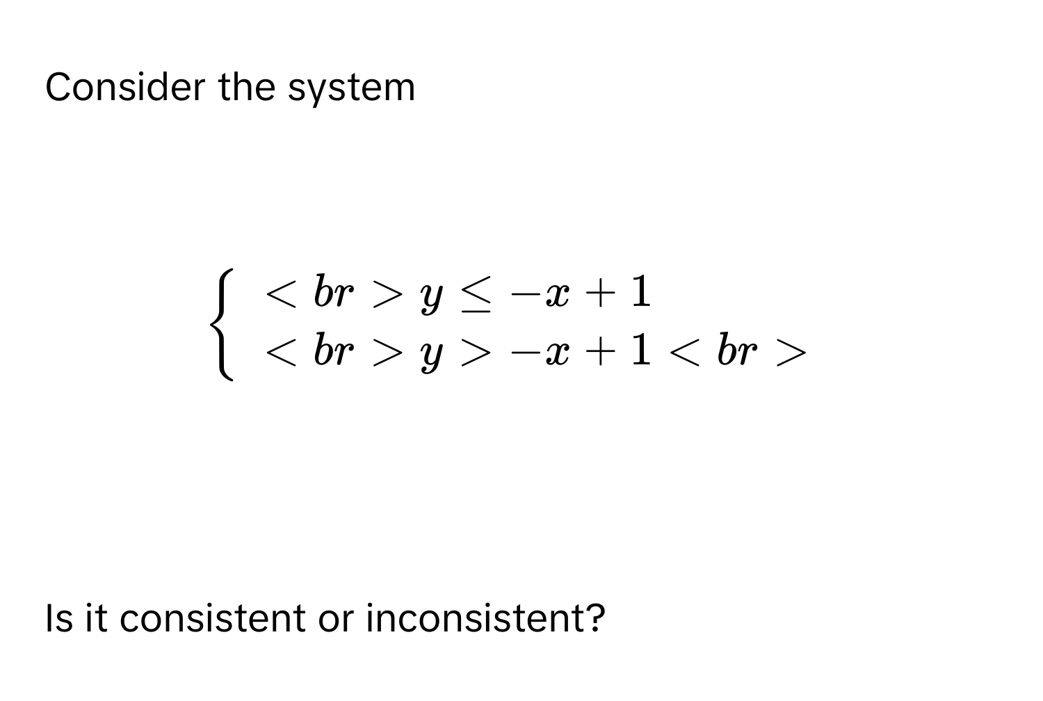 Consider the system

$beginarrayl

y≤ -x+1

y>-x+1

endarray.$

Is it consistent or inconsistent?