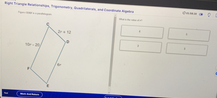 Right Triangle Relationships, Trigonometry, Quadrilaterals, and Coordinate Algebra
01 :58:20
Figure CDEF is a parallelogram What is the value of r?
4
5
2
3
Test Mark And Return