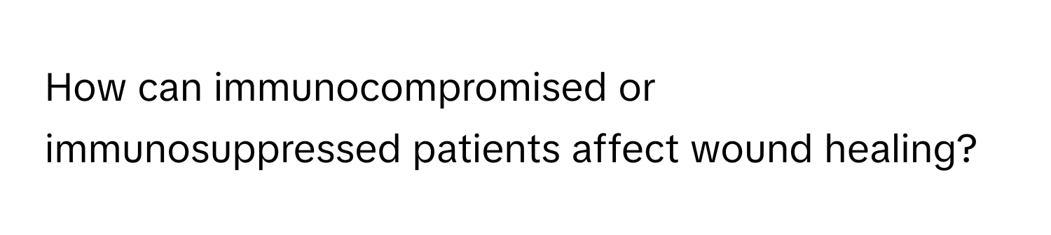 How can immunocompromised or immunosuppressed patients affect wound healing?