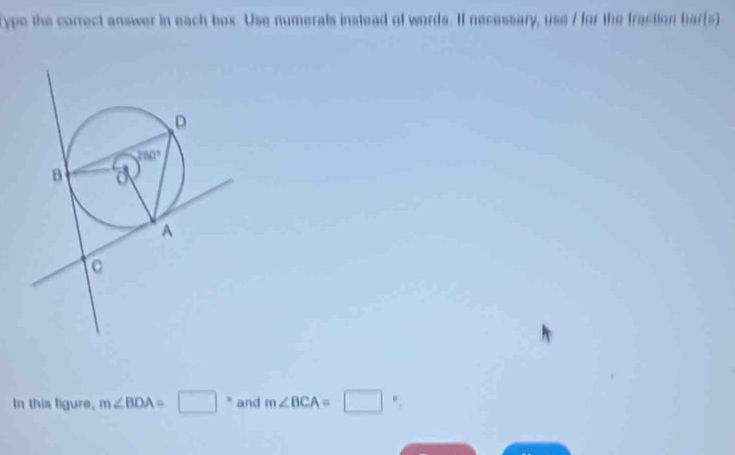 Type the correct answer in each box. Use numerals instead of words. If necessary, use / for the fraction bar(s)
In this tigure, m∠ BDA=□° and m∠ BCA=□ ",