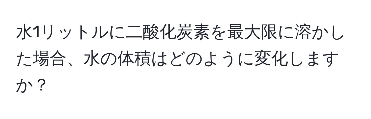水1リットルに二酸化炭素を最大限に溶かした場合、水の体積はどのように変化しますか？