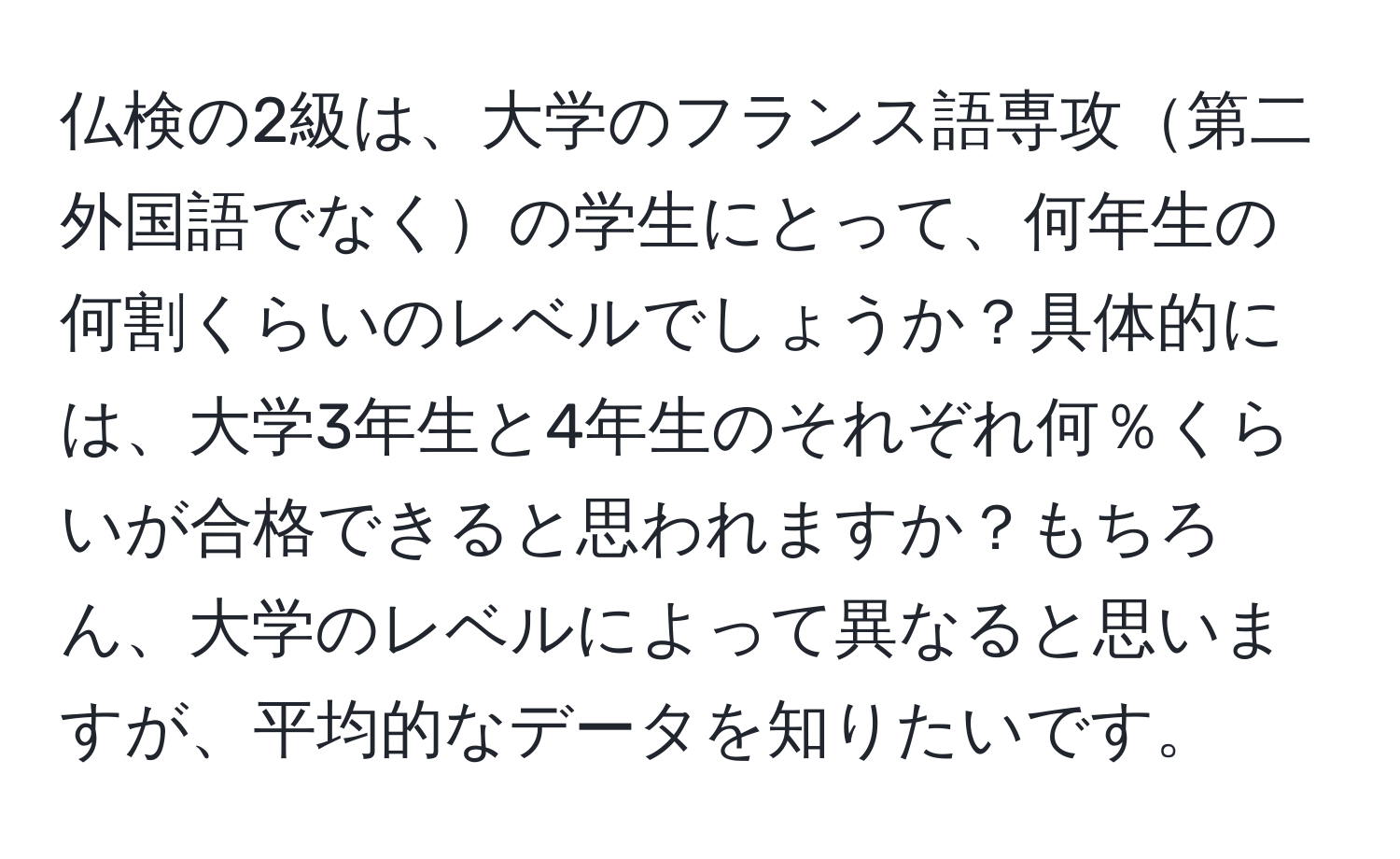 仏検の2級は、大学のフランス語専攻第二外国語でなくの学生にとって、何年生の何割くらいのレベルでしょうか？具体的には、大学3年生と4年生のそれぞれ何％くらいが合格できると思われますか？もちろん、大学のレベルによって異なると思いますが、平均的なデータを知りたいです。