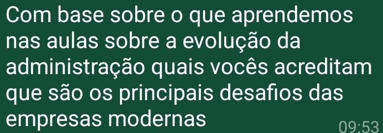 Com base sobre o que aprendemos 
nas aulas sobre a evolução da 
administração quais vocês acreditam 
que são os principais desafios das 
empresas modernas
09:53