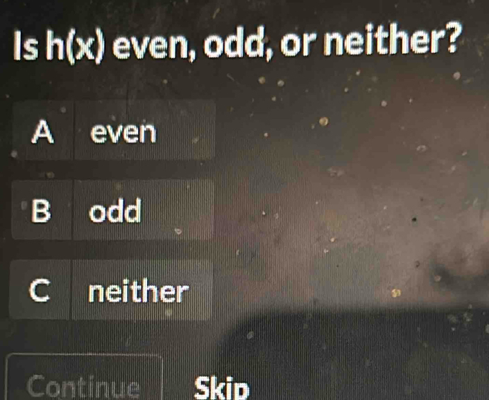 Is h(x) even, odd, or neither?
A even
B odd
C neither
Continue Skip