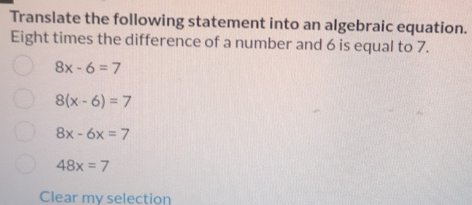 Translate the following statement into an algebraic equation.
Eight times the difference of a number and 6 is equal to 7.
8x-6=7
8(x-6)=7
8x-6x=7
48x=7
Clear my selection