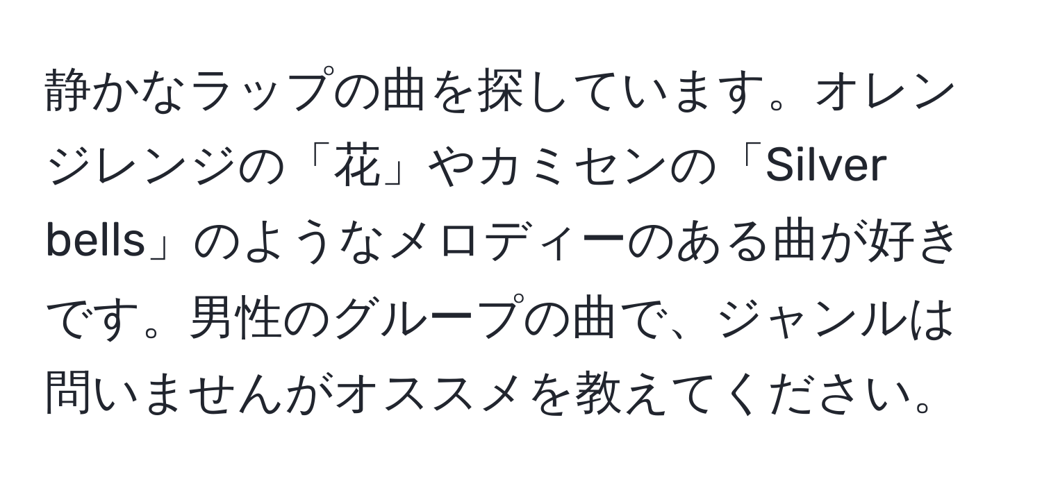 静かなラップの曲を探しています。オレンジレンジの「花」やカミセンの「Silver bells」のようなメロディーのある曲が好きです。男性のグループの曲で、ジャンルは問いませんがオススメを教えてください。