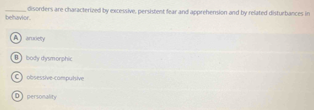 disorders are characterized by excessive, persistent fear and apprehension and by related disturbances in
behavior.
A anxiety
B body dysmorphic
C obsessive-compulsive
D personality