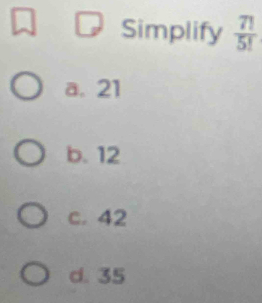 Simplify  7!/5! 
a. 21
b. 12
c. 42
d. 35