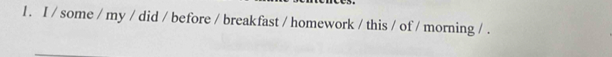 some / my / did / before / breakfast / homework / this / of / morning / .