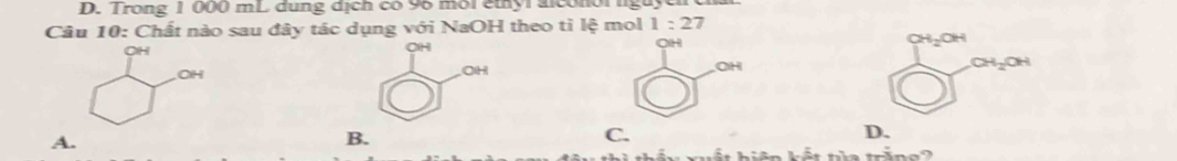 Trong 1 000 mL dung địch có 96 môi êthyl alconol nguyeire
Câu 10: Chất nào sau đây tác dụng với NaOH theo tỉ lệ mol 1:27
OH
OH
on
OH
OH
OH
CH_2OH
A.
B.
C.
D.
á y xuất hiện kết ta tră