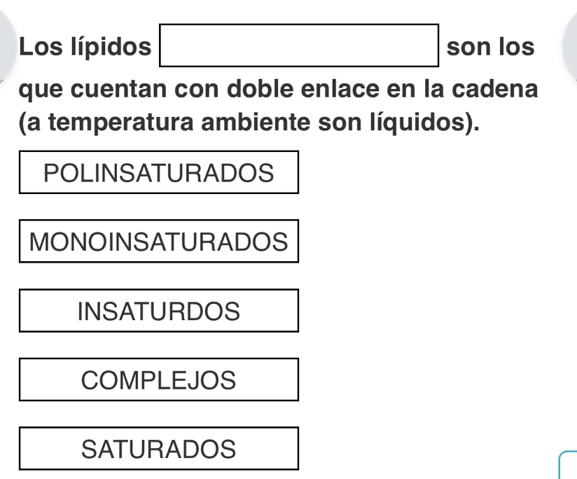 Los lípidos □ son los
que cuentan con doble enlace en la cadena
(a temperatura ambiente son líquidos).
POLINSATURADOS
MONOINSATURADOS
INSATURDOS
COMPLEJOS
SATURADOS