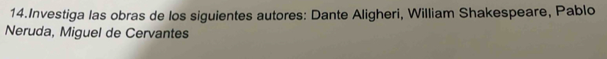 Investiga las obras de los siguientes autores: Dante Aligheri, William Shakespeare, Pablo 
Neruda, Miguel de Cervantes