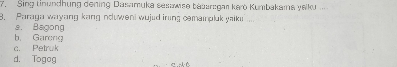 Sing tinundhung dening Dasamuka sesawise babaregan karo Kumbakarna yaiku ....
8. Paraga wayang kang nduweni wujud irung cemampluk yaiku ....
a. Bagong
b. Gareng
c. Petruk
d. Togog