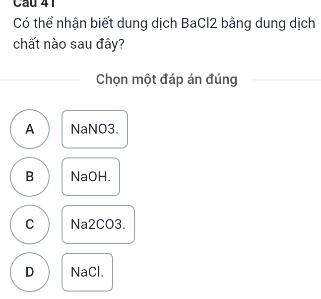 Có thể nhận biết dung dịch BaCl2 bằng dung dịch
chất nào sau đây?
Chọn một đáp án đúng
A NaNO3.
B NaOH.
C Na2CO3.
D NaCl.