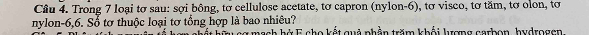 Trong 7 loại tơ sau: sợi bông, tơ cellulose acetate, tơ capron (nylon- 6), tơ visco, tơ tăm, tơ olon, tơ 
nylon -6, 6. Số tơ thuộc loại tơ tổng hợp là bao nhiêu? 
t hu cơ mạch hở E cho kết quả phần trăm khối lượng carbon, hydrogen