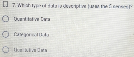 Which type of data is descriptive (uses the 5 senses)?
Quantitative Data
Categorical Data
Qualitative Data