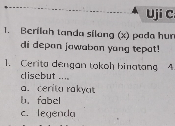 Uji C
1. Berilah tanda silang (x) pada hur
di depan jawaban yang tepat!
1. Cerita dengan tokoh binatang 4.
disebut ....
a. cerita rakyat
b. fabel
c. legenda