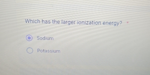 Which has the larger ionization energy? *
Sodium
Potassium