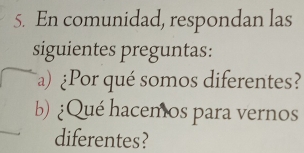 En comunidad, respondan las 
siguientes preguntas: 
a)¿Por qué somos diferentes? 
b) ¿Qué hacemos para vernos 
diferentes?