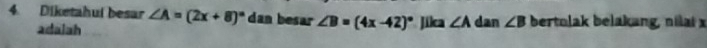 Diketahul besar ∠ A=(2x+8)^circ  dan besar ∠ B=(4x-42)^circ  Jikca ∠ A dan ∠ B bertolak belakang, nilai x
adalah