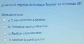 Cuill es el objetivo de la etaga "'Engage' en el métiodo SE?
Selecsione una
a. Crear informes o posters
B Presentar una conferencia
c. Realizar expermentcs
di Motivar la participación