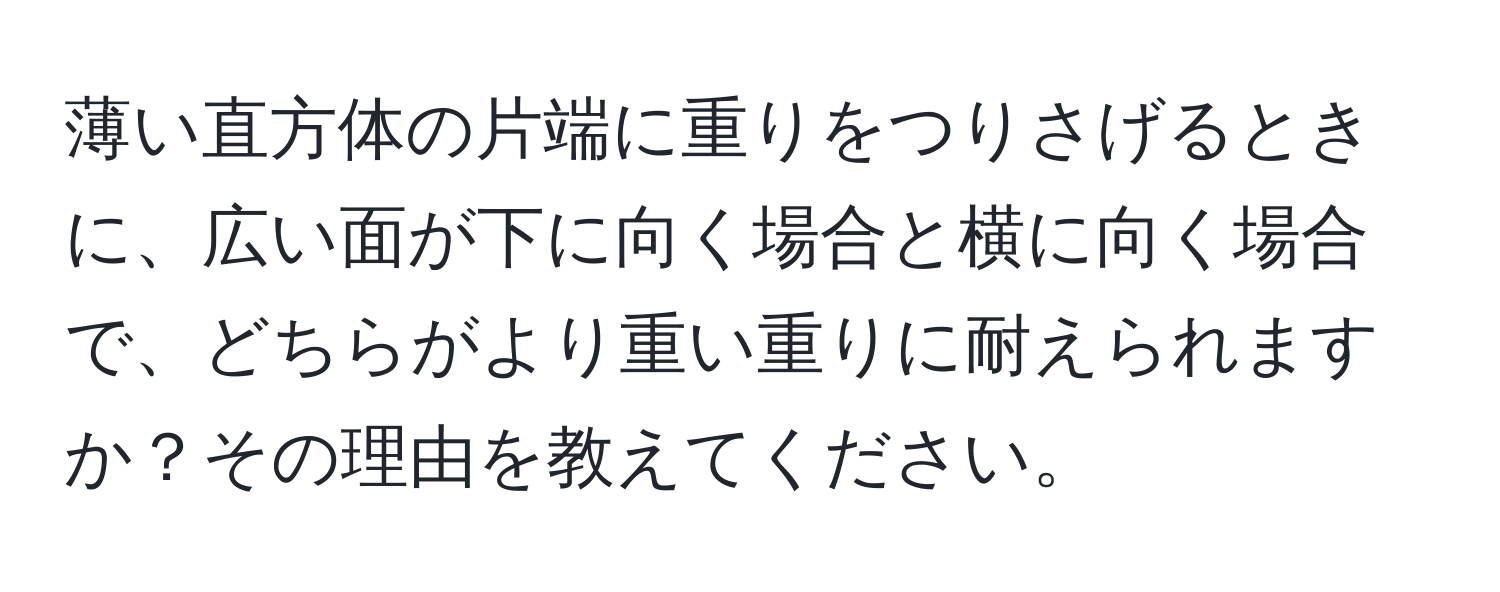 薄い直方体の片端に重りをつりさげるときに、広い面が下に向く場合と横に向く場合で、どちらがより重い重りに耐えられますか？その理由を教えてください。