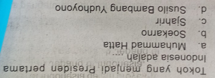 Tokoh yang menjadi Presiden pertama
Indonesia adalah
a. Muhammad Hatta
b. Soekarno
c. Sjahrir
d. Susilo Bambang Yudhoyono