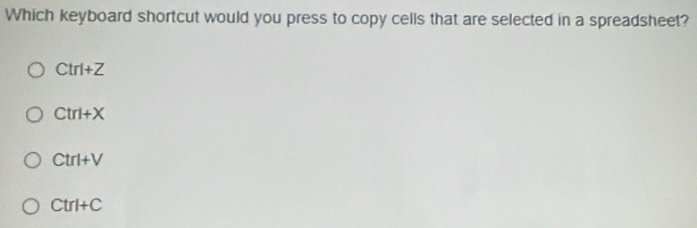 Which keyboard shortcut would you press to copy cells that are selected in a spreadsheet?
Ctrl+Z
Ctrl+X
Ctrl+V
Ctrl+C