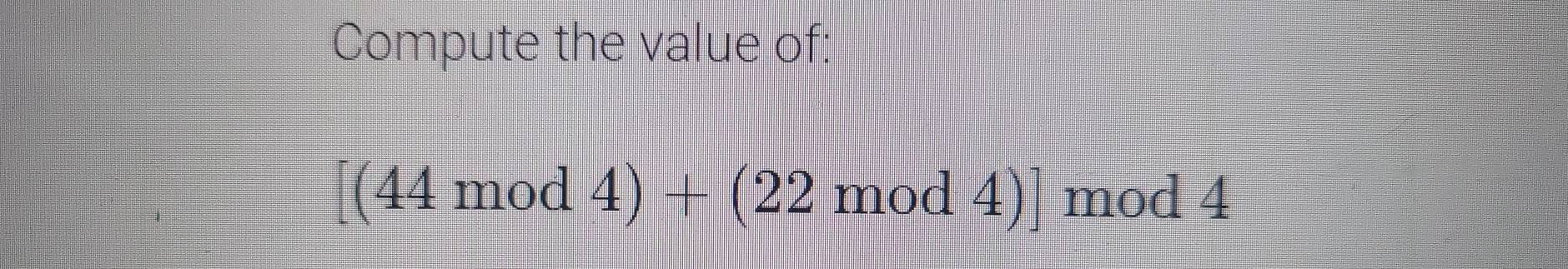 Compute the value of:
[(44mod4)+(22mod4)] mod 4