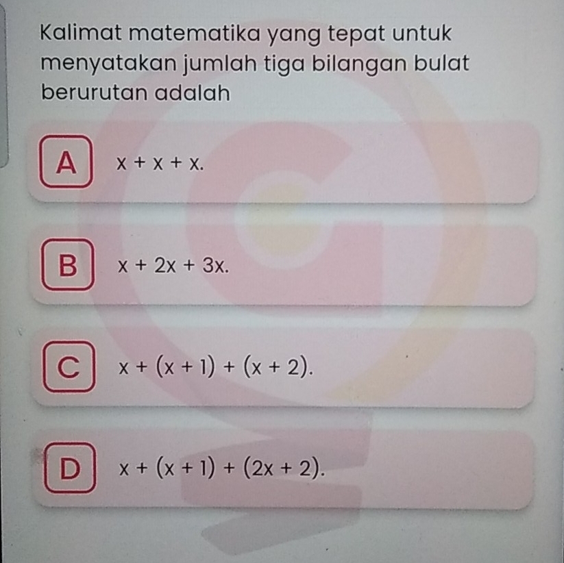 Kalimat matematika yang tepat untuk
menyatakan jumlah tiga bilangan bulat
berurutan adalah
A x+x+x.
B x+2x+3x.
C x+(x+1)+(x+2).
D x+(x+1)+(2x+2).