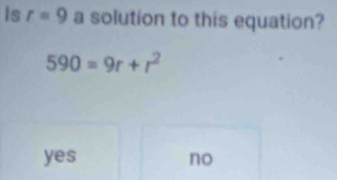 Is r=9 a solution to this equation?
590=9r+r^2
yes no