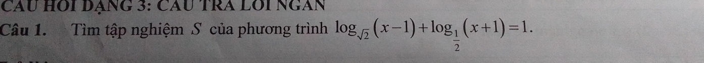 Cầu Hỗi Dạng 3: Cầu tra Lỗi ngan 
Câu 1. Tìm tập nghiệm S của phương trình log _sqrt(2)(x-1)+log _ 1/2 (x+1)=1.
