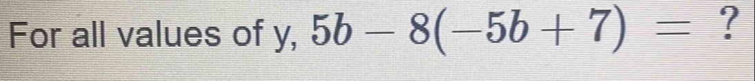 For all values of y, 5b-8(-5b+7)= ?