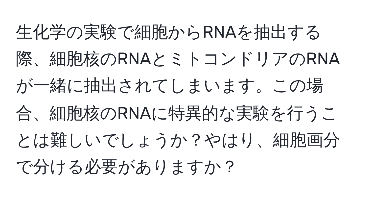 生化学の実験で細胞からRNAを抽出する際、細胞核のRNAとミトコンドリアのRNAが一緒に抽出されてしまいます。この場合、細胞核のRNAに特異的な実験を行うことは難しいでしょうか？やはり、細胞画分で分ける必要がありますか？