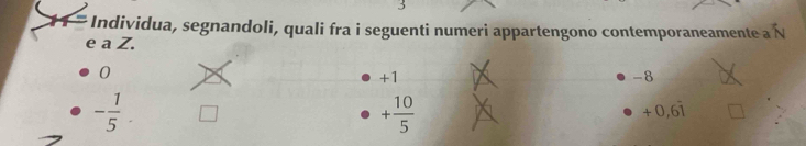 Individua, segnandoli, quali fra i seguenti numeri appartengono contemporaneamente a A
e a Z.
0
+1
-8
- 1/5 .
+ 10/5 
+0,6overline 1